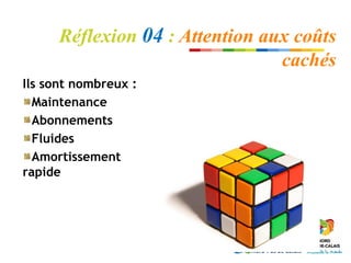 Réflexion 04 : Attention aux coûts
                                 cachés
Ils sont nombreux :
  Maintenance
  Abonnements
  Fluides
  Amortissement
rapide
 