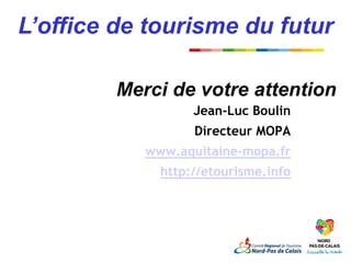 L’office de tourisme du futur

         Merci de votre attention
                   Jean-Luc Boulin
                   Directeur MOPA
            www.aquitaine-mopa.fr
              http://etourisme.info
 