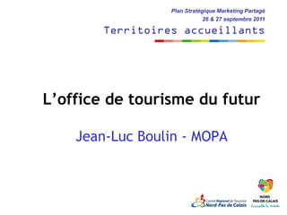 Plan Stratégique Marketing Partagé
                              26 & 27 septembre 2011

        Territoires accueillants




L’office de tourisme du futur

    Jean-Luc Boulin - MOPA
 