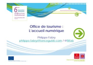 Office de tourisme :
          ffi        i
                       q
       L’accueil numérique
              Philippe Fabry
philippe.fabry@franceguide.com / @filif b
 hili    f b @f          id      @filifab
 