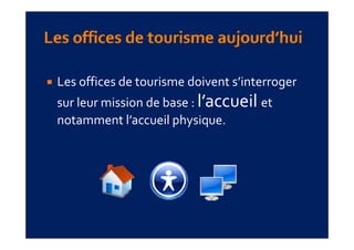 Les offices de tourisme doivent s’interroger 
sur leur mission de base : l’
                           l’accueil et 
                                  il 
notamment l’accueil physique.
                     p y q
 