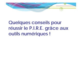 Quelques conseils pour
réussir le P I R E grâce aux
           P.I.R.E.
outils numériques !
               q
 