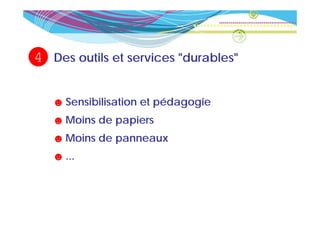 4   Des outils et services "durables"
                            durables


    ☻ Sensibilisation et pédagogie
    ☻ Moins de papiers
    ☻ Moins de panneaux
    ☻ ...
 