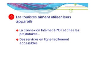 9   Les touristes aiment utiliser leurs
    appareils

    ☻ La connexion Internet à l'OT et chez les
      prestataires...
      prestataires
    ☻ Des services en ligne facilement
      accessibles
 