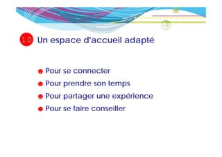 10 Un espace d accueil adapté
             d'accueil


   ☻ Pour se connecter
   ☻ Pour prendre son temps
   ☻ Pour partager une expérience
   ☻ Pour se faire conseiller
 