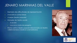 JENARO MARINHAS DEL VALLE
1. Exemplo das dificultades de representación
2. A revolta e outras farsas
3. A serpe (teatro popular)
4. Iniciador do teatro social:
1. A revolta
2. Loucura e morte de peregrino
5. Ramo cativo: teatro popular relacionado co teatro
valleinclanesco (Galicia rural-bárbara)
 
