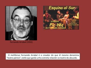 Fernando Arrabal (1932)




  O melillense Fernando Arrabal é o creador do que él mesmo denomina
“teatro pánico”, estilo que garda unha estreita relación co teatro do absurdo.
 