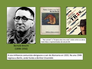 “Nai coraxe” e “A ópera dos tres reás” están entre as obras
                                  máis lidas e representadas do século XX

      Bertold Brecht
       (1898-1956)

A súa militancia comunista obrigouno a sair de Alemania en 1933. No ano 1948
regresa a Berlin, onde funda o Berliner Ensemble.
 