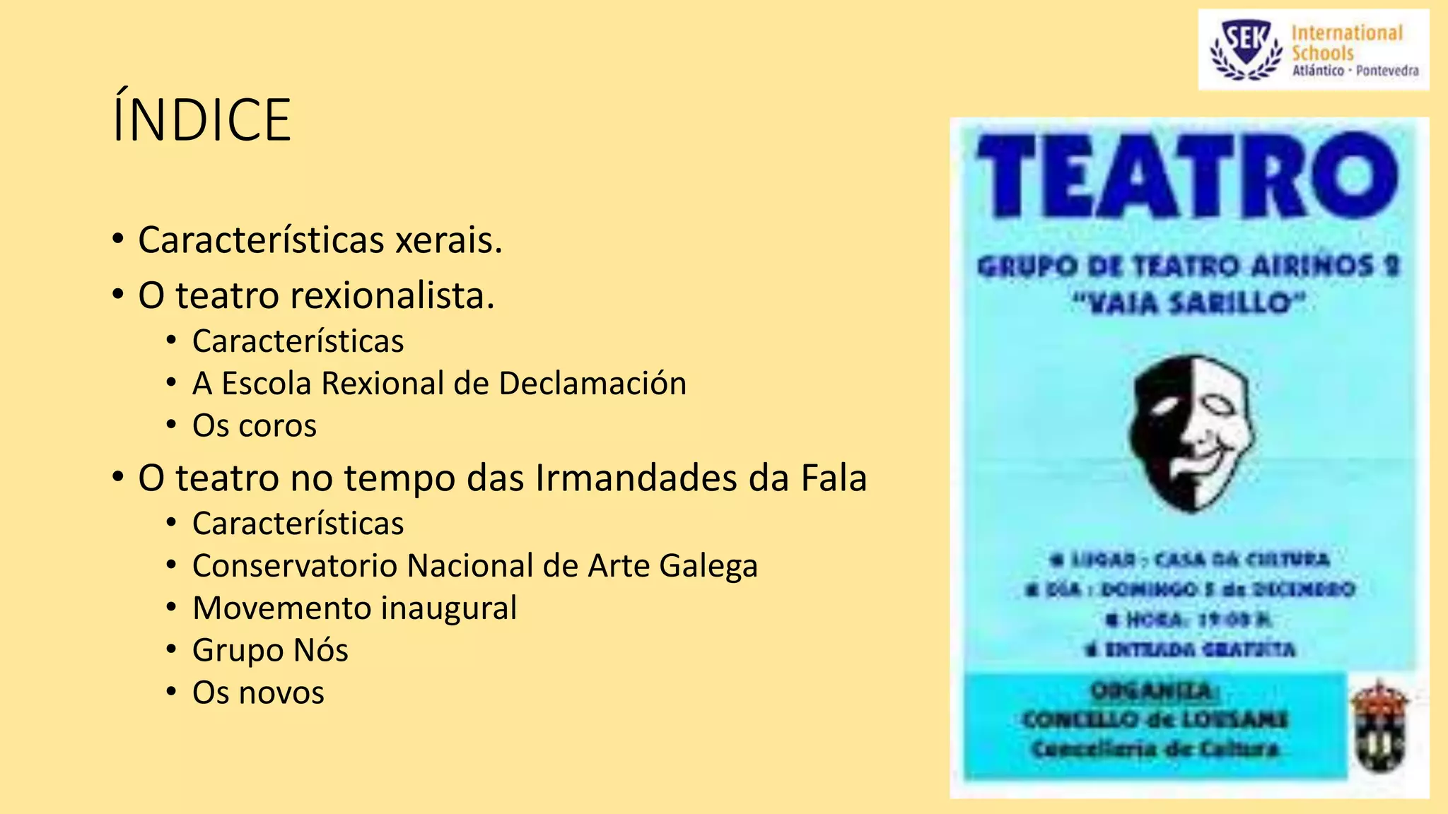 ÍNDICE 
• Características xerais. 
• O teatro rexionalista. 
• Características 
• A Escola Rexional de Declamación 
• Os coros 
• O teatro no tempo das Irmandades da Fala 
• Características 
• Conservatorio Nacional de Arte Galega 
• Movemento inaugural 
• Grupo Nós 
• Os novos 
 