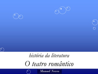 história da literatura
O teatro romântico
      Manoel Neves
 