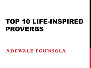 TOP 10 LIFE-INSPIRED 
PROVERBS 
ADEWALE EGUNSOLA 
 