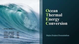 Ocean
Thermal
Energy
Conversion
Major Project Presentation
Group members:
SUMAN SOURABH - 065
GANDHARV RANA - 067
VIKRAM JASWAL - 068
GAURAV KAPOOR - 090
 