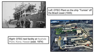 Left: OTEC Plant on the ship “Tunisie” off
the Brazil coast (1935)
Right: OTEC test facility at Keahole
Point, Kona, Hawaii (estd. 1974)
 