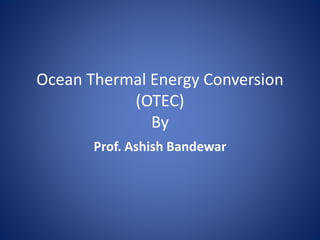 Ocean Thermal Energy Conversion
(OTEC)
By
Prof. Ashish Bandewar
 