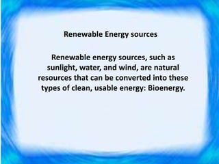 Renewable Energy sources
Renewable energy sources, such as
sunlight, water, and wind, are natural
resources that can be converted into these
types of clean, usable energy: Bioenergy.
 
