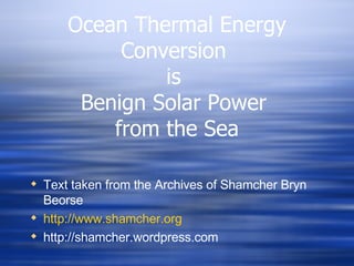 Ocean Thermal Energy Conversion  is  Benign Solar Power  from the Sea Text taken from the Archives of Shamcher Bryn Beorse http://www.shamcher.org http://shamcher.wordpress.com 