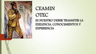 CEAMIN 
OTEC 
ES NUESTRO DEBER TRASMITIR LA 
EXELENCIA, CONOCIMIENTOS Y 
EXPERIENCIA 
 