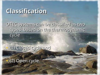 Classification
Classification
OTEC systems can be classified as two
OTEC systems can be classified as two
types based on the thermodynamic
types based on the thermodynamic
cycle
cycle
• (1) Closed cycle and
(1) Closed cycle and
• (2) Open cycle.
(2) Open cycle.
 