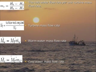 • The cold water flow rate
The cold water flow rate per
per unit turbine mass
unit turbine mass
flow rate,
flow rate,
• Turbine mass flow rate
Turbine mass flow rate
• Warm water mass flow rate
Warm water mass flow rate
• Cold water mass flow rate
Cold water mass flow rate
 
