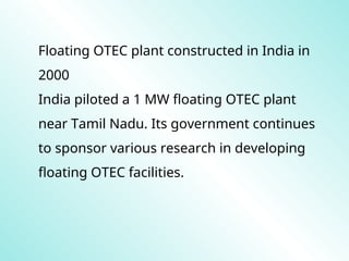 Floating OTEC plant constructed in India in
2000
India piloted a 1 MW floating OTEC plant
near Tamil Nadu. Its government continues
to sponsor various research in developing
floating OTEC facilities.
 