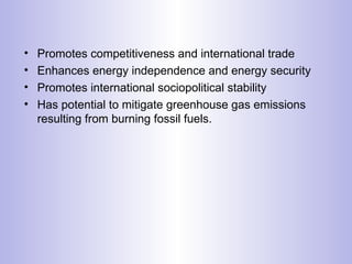 • Promotes competitiveness and international trade
• Enhances energy independence and energy security
• Promotes international sociopolitical stability
• Has potential to mitigate greenhouse gas emissions
resulting from burning fossil fuels.
 