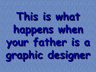 This is what happens when your father is a graphic designer 