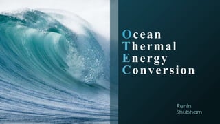 Ocean
Thermal
Energy
Conversion
Renin
Shubham
 