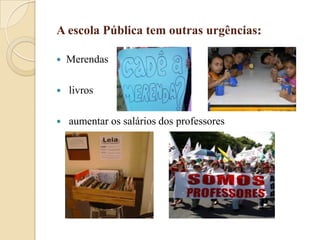 A escola Pública tem outras urgências:


Merendas



livros



aumentar os salários dos professores

 