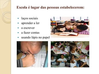 Escola é lugar das pessoas estabelecerem:






laços sociais
aprender a ler
a escrever
a fazer contas
usando lápis no papel

 