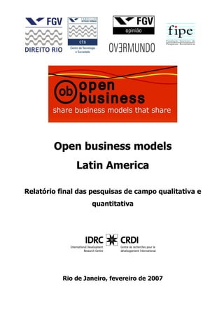 Open business models
               Latin America

Relatório final das pesquisas de campo qualitativa e
                    quantitativa




           Rio de Janeiro, fevereiro de 2007
 