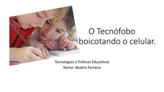 O Tecnófobo
boicotando o celular.
Tecnologias e Práticas Educativas
Nome: Beatriz Ferreira
 