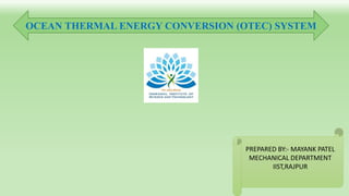 PREPARED BY:- MAYANK PATEL
MECHANICAL DEPARTMENT
IIST,RAJPUR
OCEAN THERMAL ENERGY CONVERSION (OTEC) SYSTEM
 