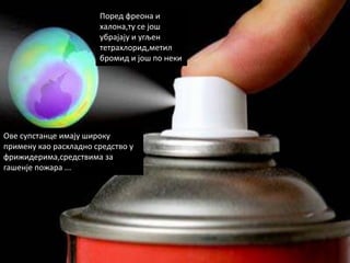 Ппред фрепна и
                       халпна,ту се јпш
                       убрајају и угљен
                       тетрахлприд,метил
                       брпмид и јпш пп неки




Ове супстанце имају ширпку
примену кап расхладнп средствп у
фрижидерима,средствима за
гашенје ппжара ...
 