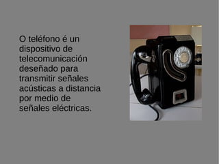 O teléfono é un
dispositivo de
telecomunicación
deseñado para
transmitir señales
acústicas a distancia
por medio de
señales eléctricas.
 