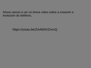 Ahora vamos a ver un breve video sobre a creación e
evolución do teléfono.
https://youtu.be/ZAAbNXZncvQ
 