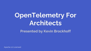OpenTelemetry For
Architects
Presented by Kevin Brockhoff
Apache 2.0 Licensed
 