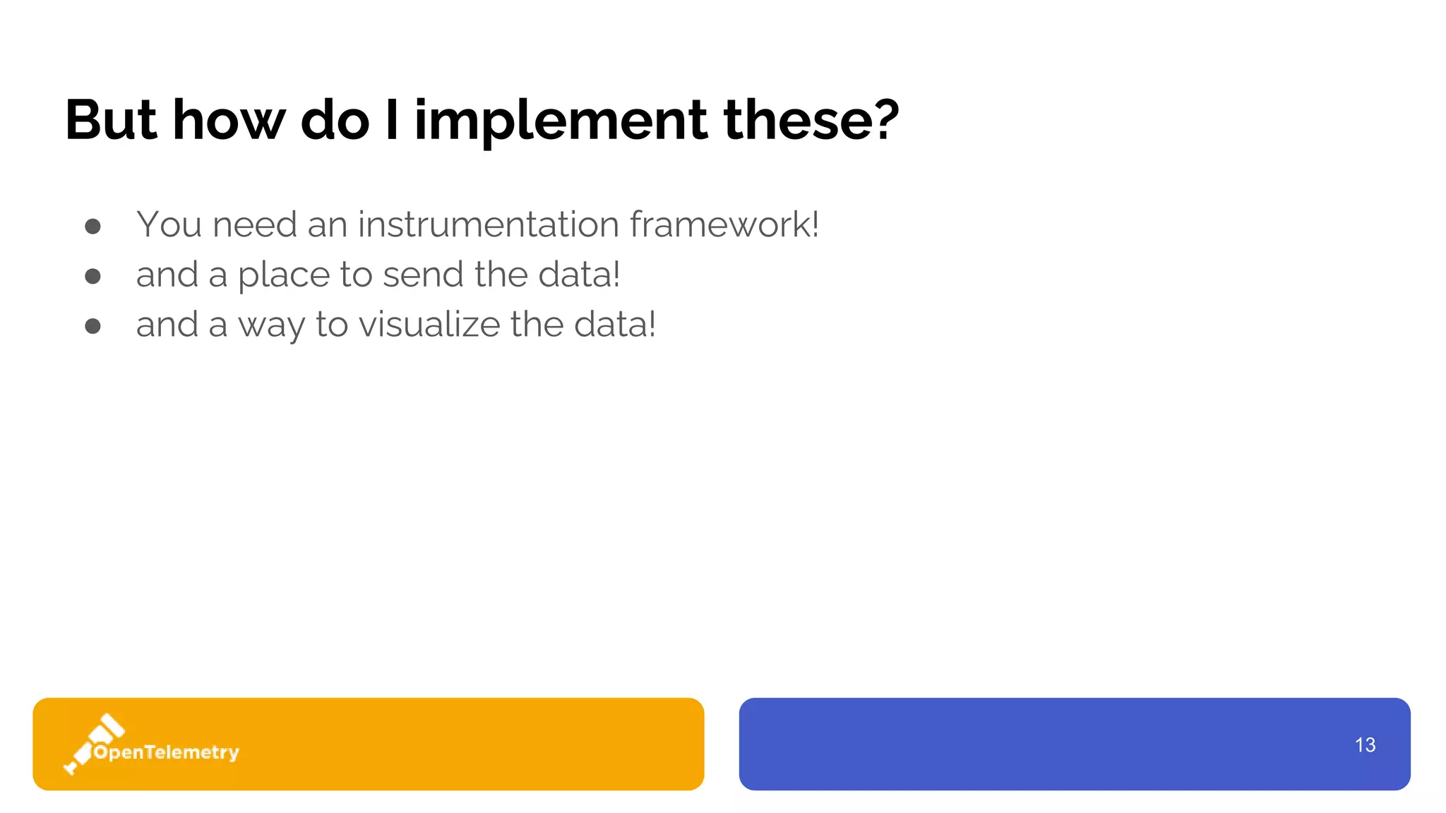 13
But how do I implement these?
● You need an instrumentation framework!
● and a place to send the data!
● and a way to visualize the data!
 