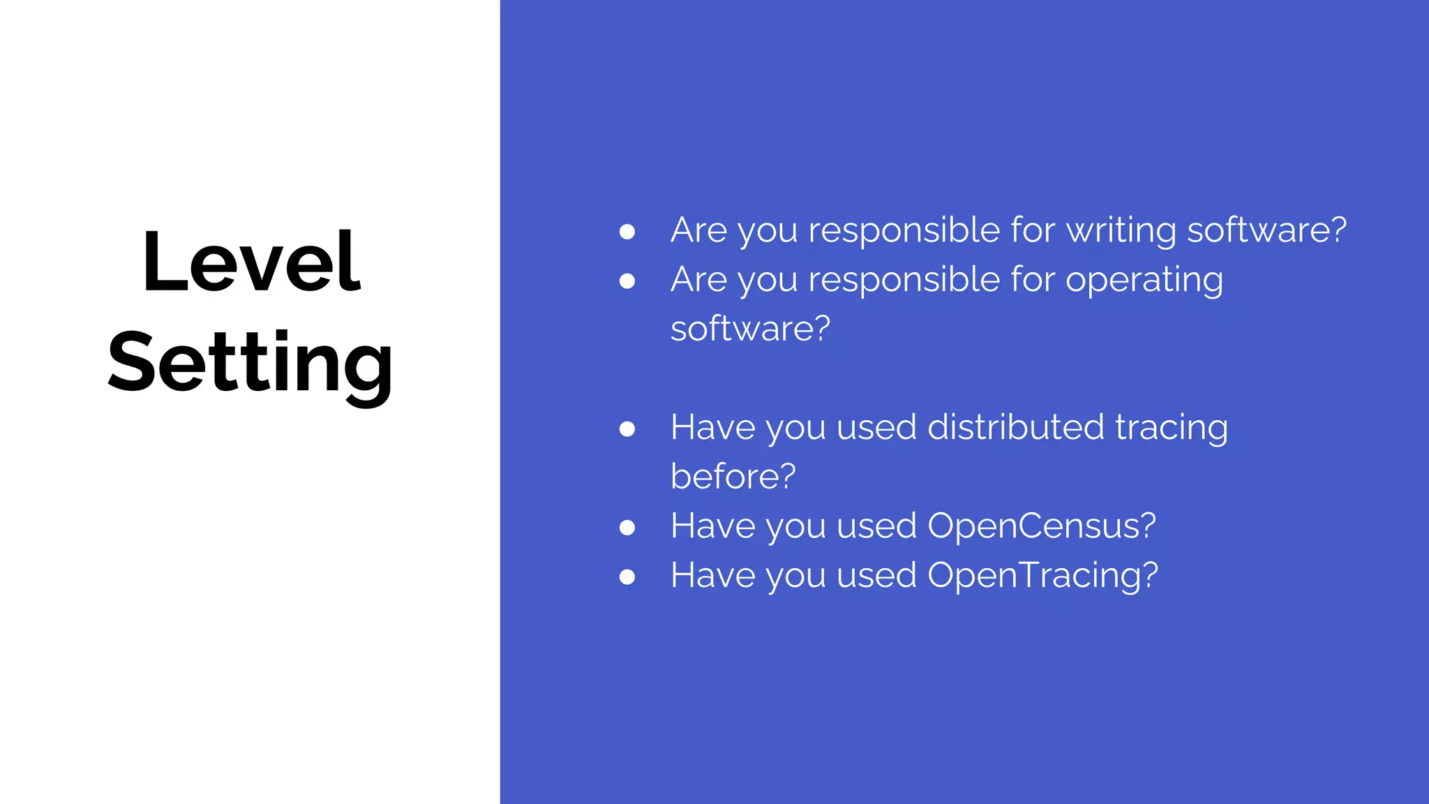 Level
Setting
● Are you responsible for writing software?
● Are you responsible for operating
software?
● Have you used distributed tracing
before?
● Have you used OpenCensus?
● Have you used OpenTracing?
 