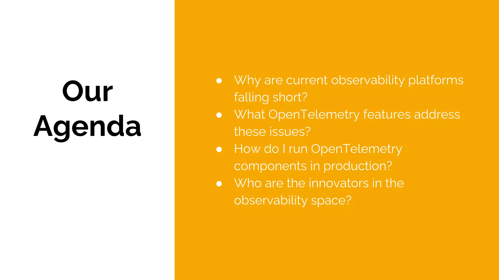 Our
Agenda
● Why are current observability platforms
falling short?
● What OpenTelemetry features address
these issues?
● How do I run OpenTelemetry
components in production?
● Who are the innovators in the
observability space?
 