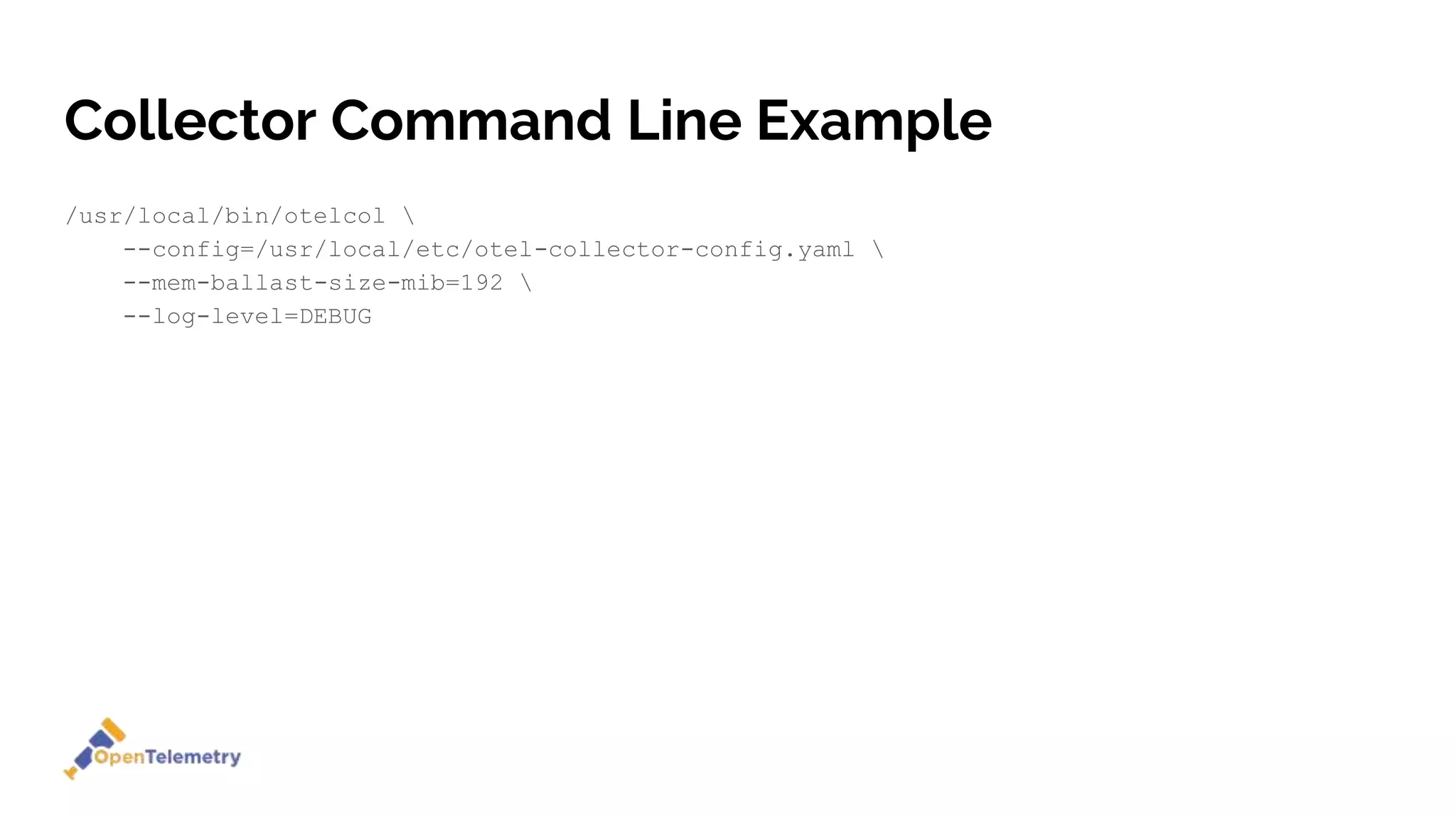 Collector Command Line Example
/usr/local/bin/otelcol 
--config=/usr/local/etc/otel-collector-config.yaml 
--mem-ballast-size-mib=192 
--log-level=DEBUG
 