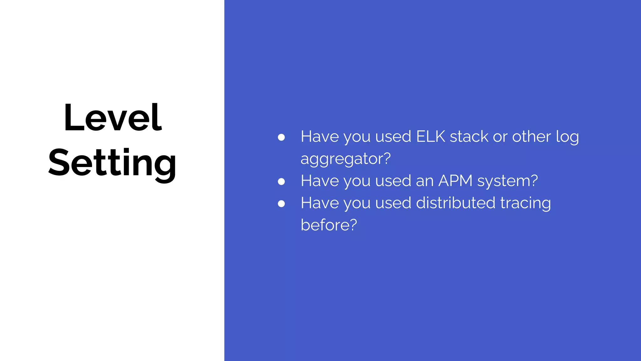 Level
Setting
● Have you used ELK stack or other log
aggregator?
● Have you used an APM system?
● Have you used distributed tracing
before?
 