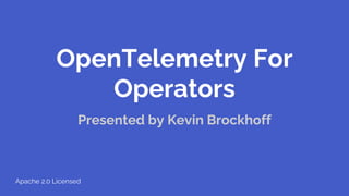OpenTelemetry For
Operators
Presented by Kevin Brockhoff
Apache 2.0 Licensed
 