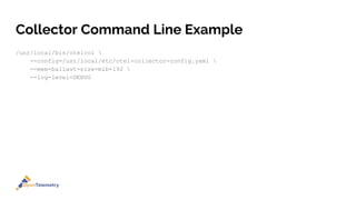 Collector Command Line Example
/usr/local/bin/otelcol 
--config=/usr/local/etc/otel-collector-config.yaml 
--mem-ballast-size-mib=192 
--log-level=DEBUG
 