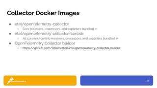 25
Collector Docker Images
● otel/opentelemetry-collector
○ Core receivers, processors, and exporters bundled in
● otel/opentelemetry-collector-contrib
○ All core and contrib receivers, processors, and exporters bundled in
● OpenTelemetry Collector builder
○ https://github.com/observatorium/opentelemetry-collector-builder
 