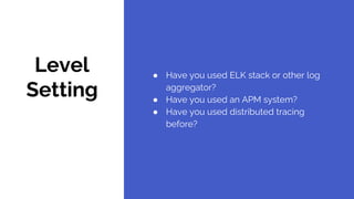 Level
Setting
● Have you used ELK stack or other log
aggregator?
● Have you used an APM system?
● Have you used distributed tracing
before?
 