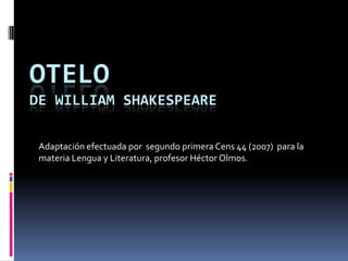 OTELO
DE WILLIAM SHAKESPEARE
Adaptación efectuada por segundo primera Cens 44 (2006) para la
materia Lengua y Literatura, profesor Héctor Olmos.
 