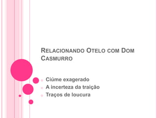 RELACIONANDO OTELO COM DOM
CASMURRO
o Ciúme exagerado
o A incerteza da traição
o Traços de loucura
 