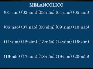 MELANCÓLICO
(01-sim) (02-sim) (03-não) (04-sim) (05-sim)
(06-não) (07-não) (08-sim) (09-sim) (10-não)
(11-sim) (12-sim) (13-não) (14-sim) (15-sim)
(16-não) (17-sim) (18-não) (19-sim) (20-não)
 