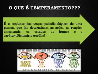 O QUE É TEMPERAMENTO???
É o conjunto dos traços psicofisiológicos de uma
pessoa, que lhe determinam as ações, as reações
emocionais, os estados de humor e o
caráter.(Dicionário Aurélio)
 
