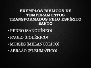 EXEMPLOS BÍBLICOS DE
TEMPERAMENTOS
TRANSFORMADOS PELO ESPÍRITO
SANTO
• PEDRO (SANGUÍNEO)
• PAULO (COLÉRICO)
• MOISÉS (MELANCÓLICO)
• ABRAÃO (FLEUMÁTICO)
 